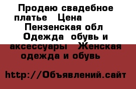 Продаю свадебное платье › Цена ­ 6 000 - Пензенская обл. Одежда, обувь и аксессуары » Женская одежда и обувь   